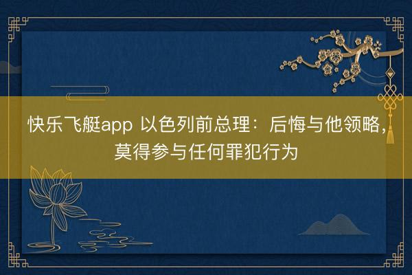 快乐飞艇app 以色列前总理：后悔与他领略，莫得参与任何罪犯行为