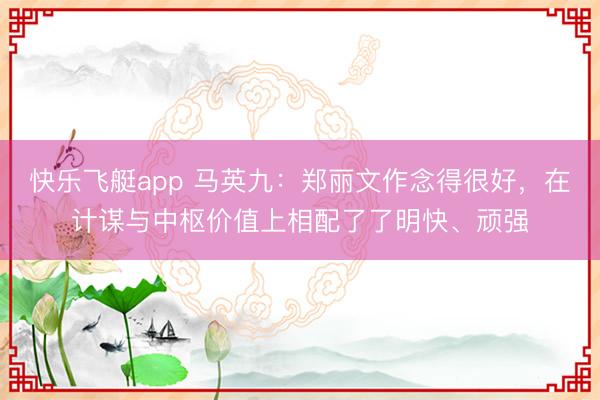 快乐飞艇app 马英九：郑丽文作念得很好，在计谋与中枢价值上相配了了明快、顽强