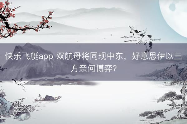 快乐飞艇app 双航母将同现中东,好意思伊以三方奈何博弈?