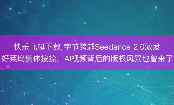 快乐飞艇下载 字节跨越Seedance 2.0激发好莱坞集体按捺,AI视频背后的版权风暴也曾来了
