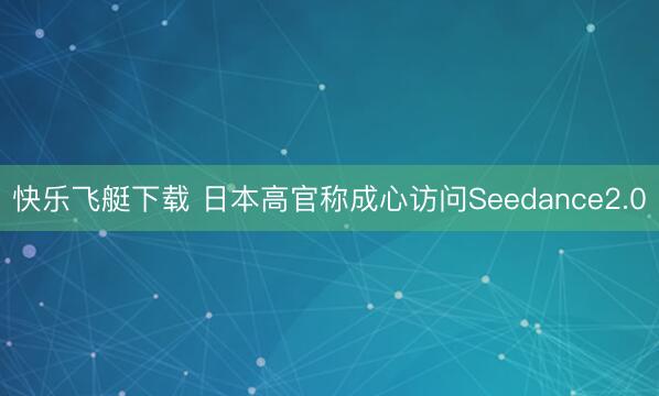 快乐飞艇下载 日本高官称成心访问Seedance2.0