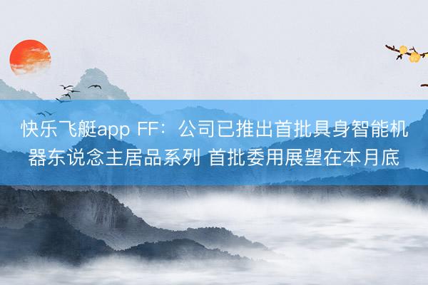 快乐飞艇app FF:公司已推出首批具身智能机器东说念主居品系列 首批委用展望在本月底