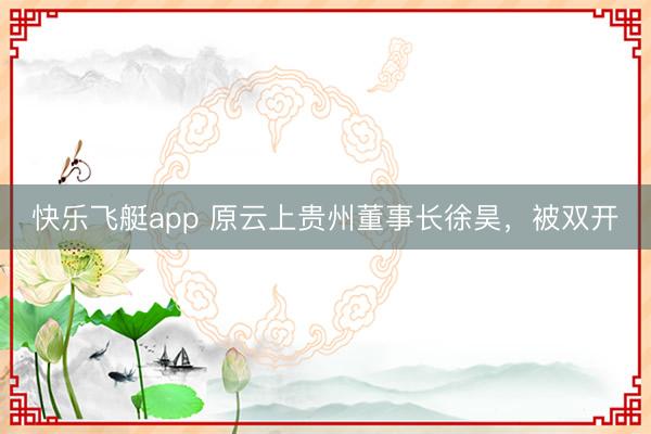 快乐飞艇app 原云上贵州董事长徐昊,被双开