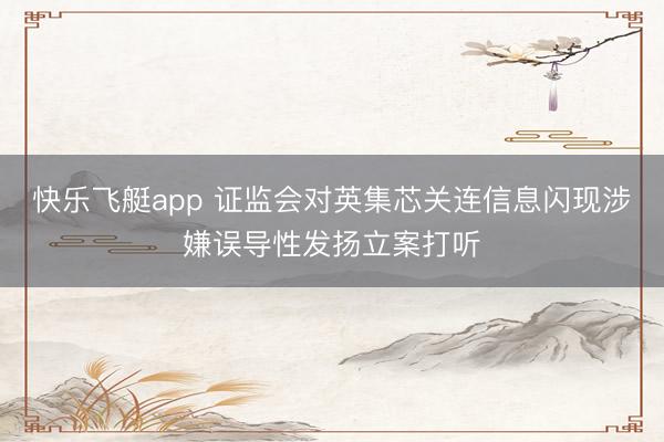 快乐飞艇app 证监会对英集芯关连信息闪现涉嫌误导性发扬立案打听