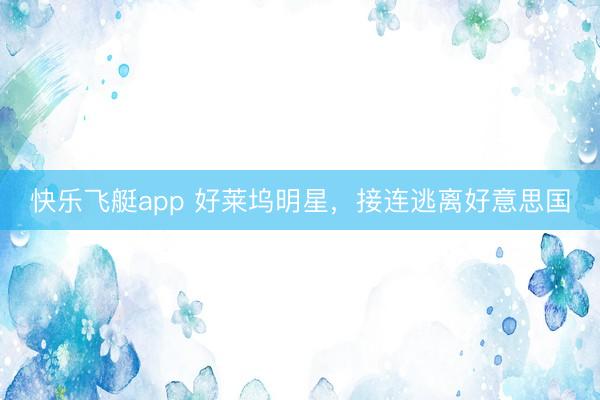 快乐飞艇app 好莱坞明星,接连逃离好意思国