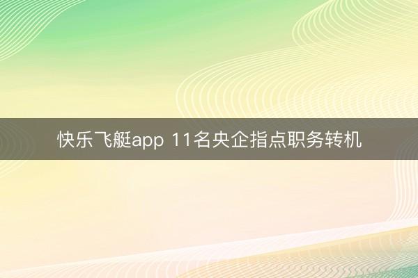 快乐飞艇app 11名央企指点职务转机