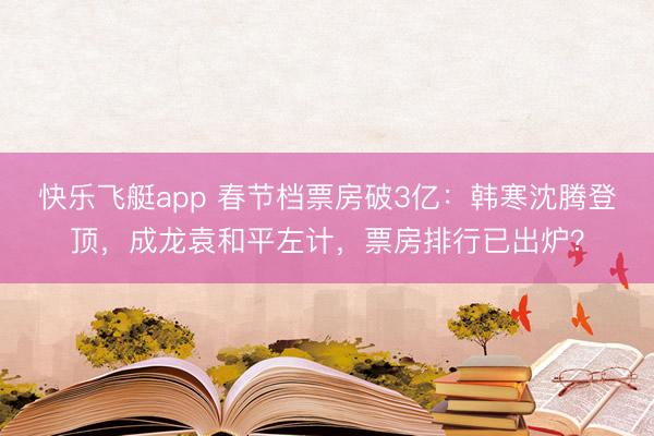 快乐飞艇app 春节档票房破3亿：韩寒沈腾登顶，成龙袁和平左计，票房排行已出炉？