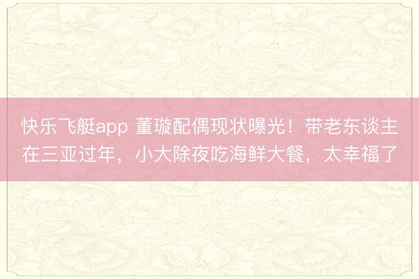 快乐飞艇app 董璇配偶现状曝光!带老东谈主在三亚过年,小大除夜吃海鲜大餐,太幸福了