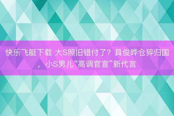 快乐飞艇下载 大S照旧错付了?具俊晔仓猝归国,小S男儿“高调官宣”新代言