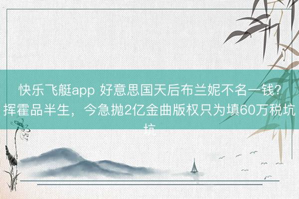 快乐飞艇app 好意思国天后布兰妮不名一钱?挥霍品半生,今急抛2亿金曲版权只为填60万税坑