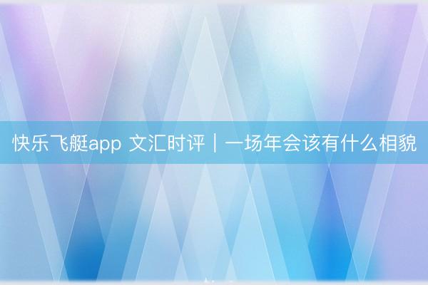快乐飞艇app 文汇时评|一场年会该有什么相貌