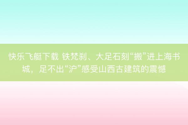 快乐飞艇下载 铁梵刹、大足石刻“搬”进上海书城,足不出“沪”感受山西古建筑的震憾