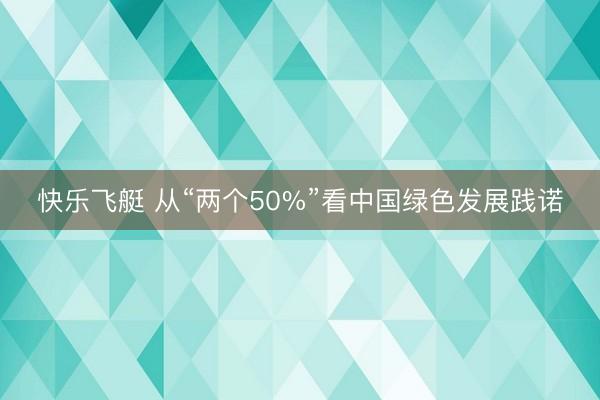 快乐飞艇 从“两个50%”看中国绿色发展践诺