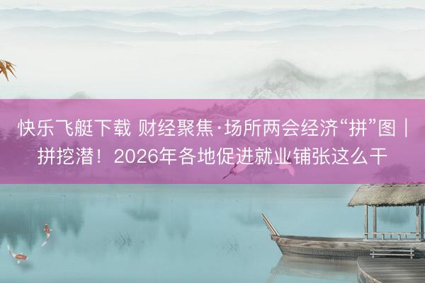 快乐飞艇下载 财经聚焦·场所两会经济“拼”图|拼挖潜!2026年各地促进就业铺张这么干