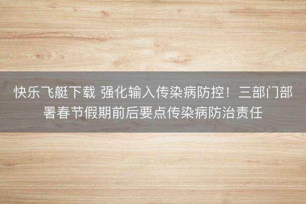 快乐飞艇下载 强化输入传染病防控！三部门部署春节假期前后要点传染病防治责任
