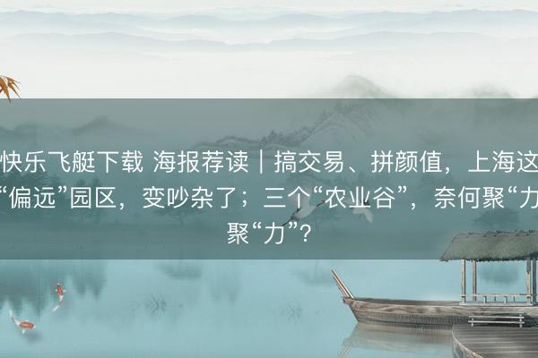 快乐飞艇下载 海报荐读｜搞交易、拼颜值，上海这些“偏远”园区，变吵杂了；三个“农业谷”，<a href=