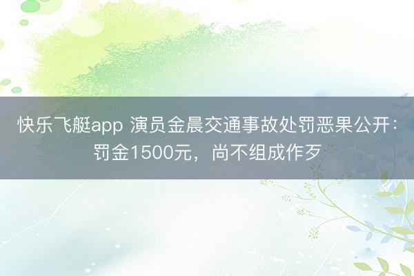 快乐飞艇app 演员金晨交通事故处罚恶果公开:罚金1500元,尚不组成作歹