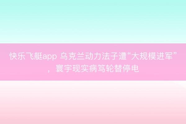 快乐飞艇app 乌克兰动力法子遭“大规模进军”，寰宇现实病笃轮替停电