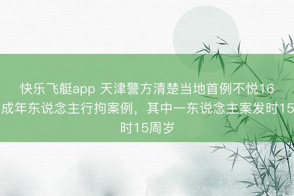 快乐飞艇app 天津警方清楚当地首例不悦16岁未成年东说念主行拘案例，其中一东说念主案发时15周岁