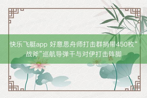 快乐飞艇app 好意思舟师打击群捎带450枚“战斧”巡航导弹干与对伊打击阵脚