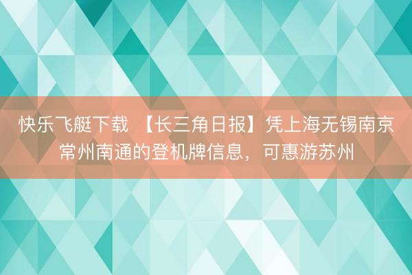 快乐飞艇下载 【长三角日报】凭上海无锡南京常州南通的登机牌信息,可惠游苏州
