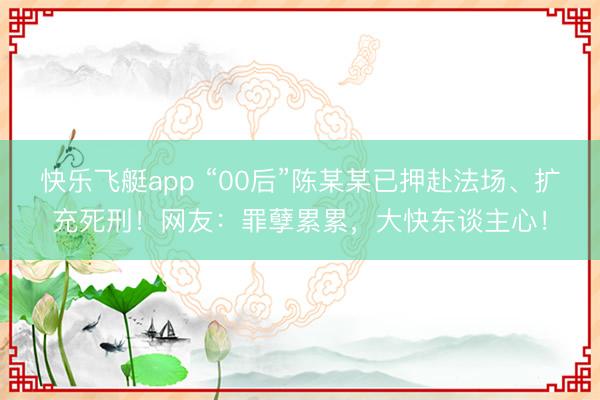 快乐飞艇app “00后”陈某某已押赴法场、扩充死刑！网友：罪孽累累，大快东谈主心！
