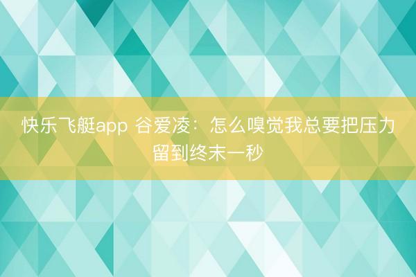快乐飞艇app 谷爱凌：怎么嗅觉我总要把压力留到终末一秒