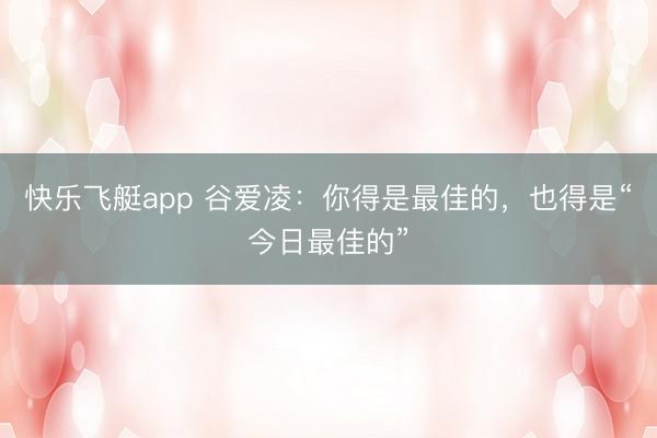 快乐飞艇app 谷爱凌:你得是最佳的,也得是“今日最佳的”