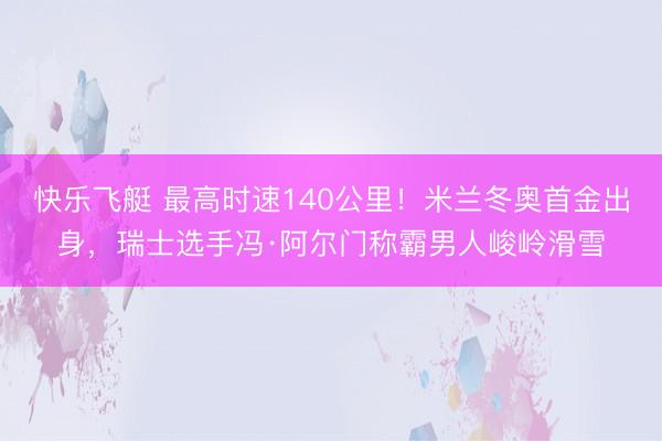 快乐飞艇 最高时速140公里!米兰冬奥首金出身,瑞士选手冯·阿尔门称霸男人峻岭滑雪