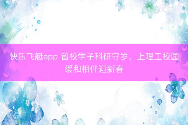 快乐飞艇app 留校学子科研守岁，上理工校园缓和相伴迎新春