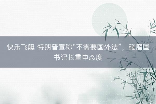 快乐飞艇 特朗普宣称“不需要国外法”，磋磨国书记长重申态度