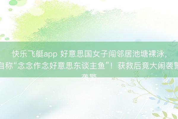 快乐飞艇app 好意思国女子闯邻居池塘裸泳，自称“念念作念好意思东谈主鱼”！获救后竟大闹袭警