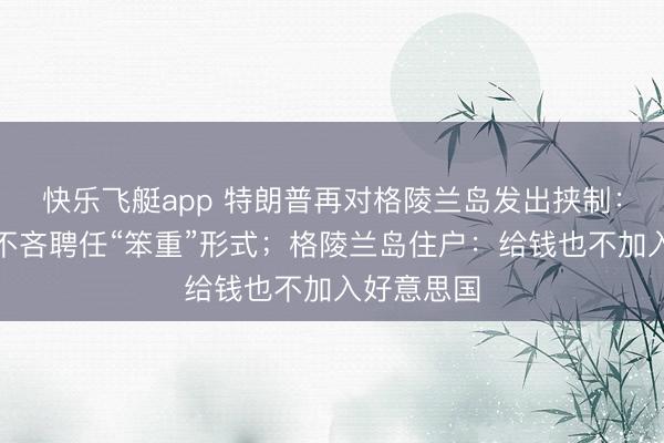 快乐飞艇app 特朗普再对格陵兰岛发出挟制:要夺岛,不吝聘任“笨重”形式;格陵兰岛住户:给钱也不加入好意思国