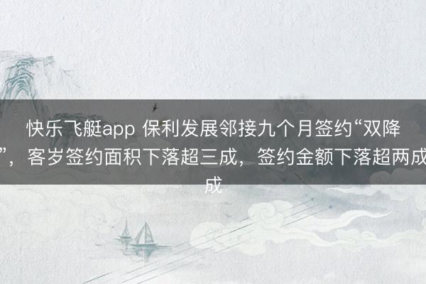 快乐飞艇app 保利发展邻接九个月签约“双降”，客岁签约面积下落超三成，签约金额下落超两成