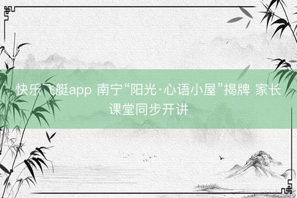 快乐飞艇app 南宁“阳光·心语小屋”揭牌 家长课堂同步开讲