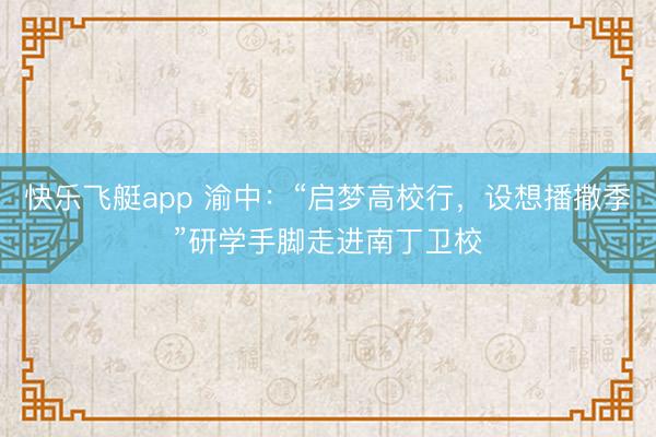 快乐飞艇app 渝中：“启梦高校行，设想播撒季”研学手脚走进南丁卫校