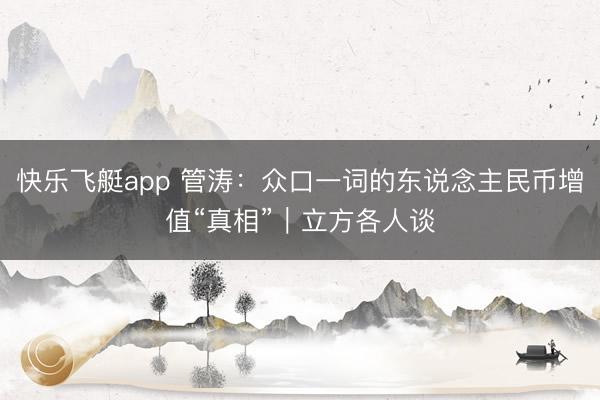 快乐飞艇app 管涛:众口一词的东说念主民币增值“真相”|立方各人谈