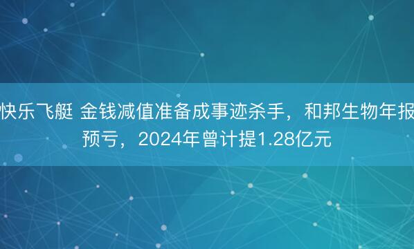 快乐飞艇 金钱减值准备成事迹杀手,和邦生物年报预亏,2024年曾计提1.28亿元