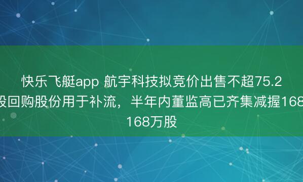 快乐飞艇app 航宇科技拟竞价出售不超75.28万股回购股份用于补流,半年内董监高已齐集减握168万股