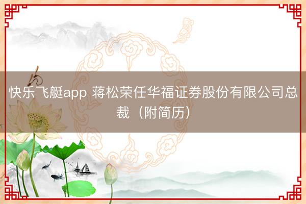 快乐飞艇app 蒋松荣任华福证券股份有限公司总裁(附简历)