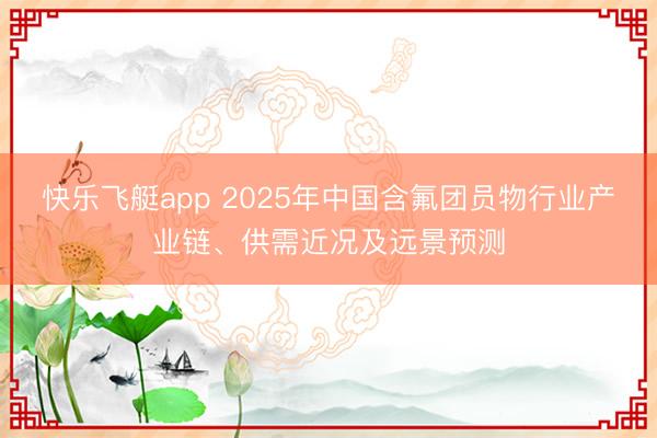 快乐飞艇app 2025年中国含氟团员物行业产业链、供需近况及远景预测