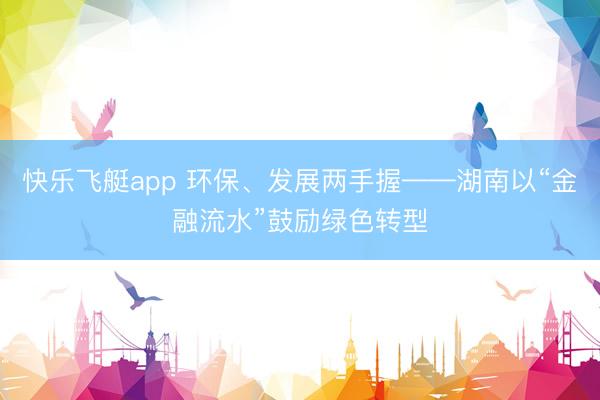 快乐飞艇app 环保、发展两手握——湖南以“金融流水”鼓励绿色转型