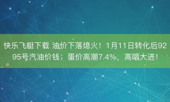 快乐飞艇下载 油价下落熄火!1月11日转化后9295号汽油价钱;蛋价高潮7.4%,高唱大进!