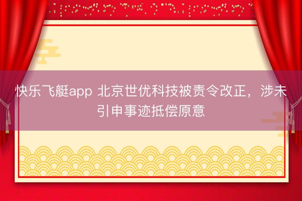 快乐飞艇app 北京世优科技被责令改正，涉未引申事迹抵偿原意