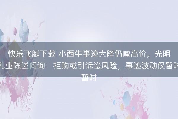 快乐飞艇下载 小西牛事迹大降仍喊高价,光明乳业陈述问询:拒购或引诉讼风险,事迹波动仅暂时