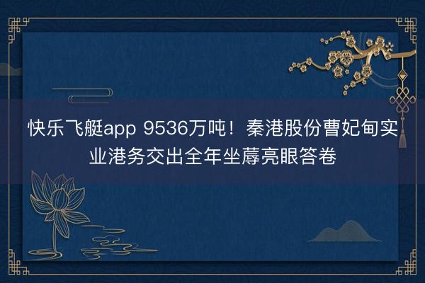 快乐飞艇app 9536万吨！秦港股份曹妃甸实业港务交出全年坐蓐亮眼答卷