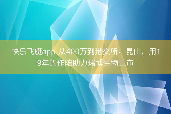 快乐飞艇app 从400万到港交所：昆山，用19年的作陪助力瑞博生物上市