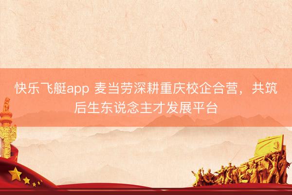快乐飞艇app 麦当劳深耕重庆校企合营,共筑后生东说念主才发展平台