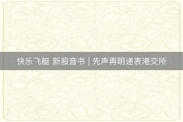 快乐飞艇 新股音书 | 先声再明递表港交所