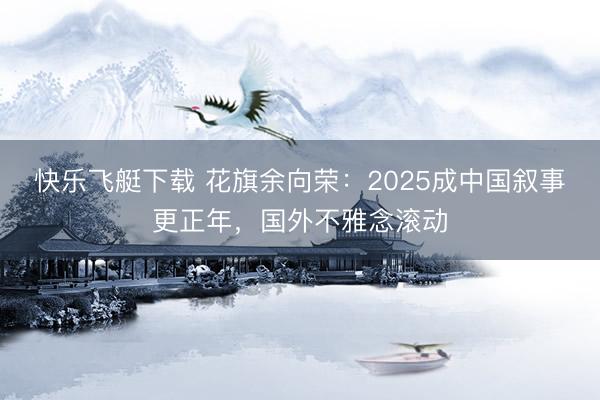 快乐飞艇下载 花旗余向荣:2025成中国叙事更正年,国外不雅念滚动